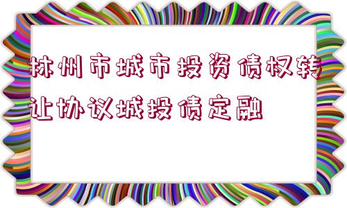 林州市城市投資債權(quán)轉(zhuǎn)讓協(xié)議城投債定融