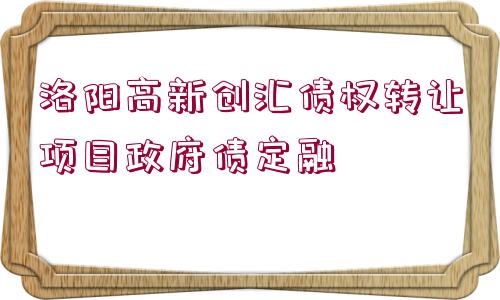 洛陽(yáng)高新創(chuàng)匯債權(quán)轉(zhuǎn)讓項(xiàng)目政府債定融