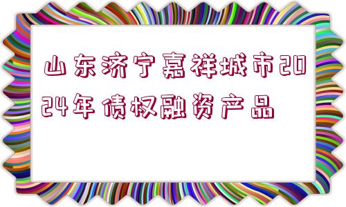 山東濟(jì)寧嘉祥城市2024年債權(quán)融資產(chǎn)品