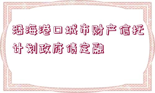 沿海港口城市財產(chǎn)信托計劃政府債定融