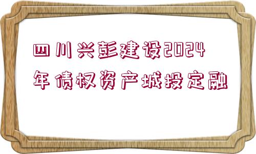 四川興彭建設2024年債權資產(chǎn)城投定融