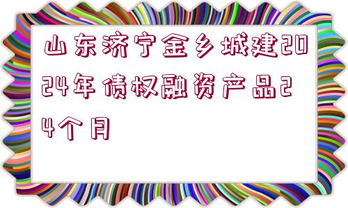 山東濟寧金鄉(xiāng)城建2024年債權融資產品24個月