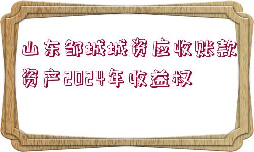 山東鄒城城資應(yīng)收賬款資產(chǎn)2024年收益權(quán)