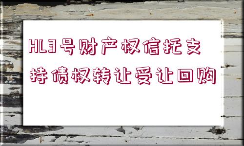 HL3號(hào)財(cái)產(chǎn)權(quán)信托支持債權(quán)轉(zhuǎn)讓受讓回購(gòu)