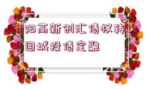 洛陽高新創(chuàng)匯債權(quán)轉(zhuǎn)讓項目城投債定融