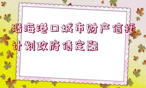 沿海港口城市財(cái)產(chǎn)信托計(jì)劃政府債定融