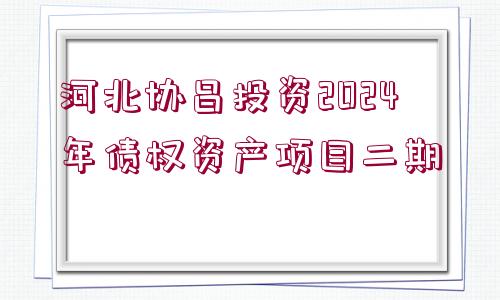 河北協(xié)昌投資2024年債權(quán)資產(chǎn)項目二期