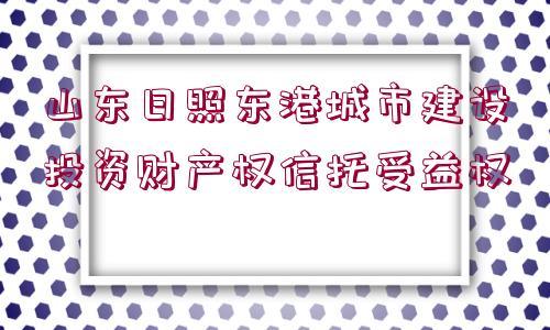 山東日照東港城市建設(shè)投資財(cái)產(chǎn)權(quán)信托受益權(quán)