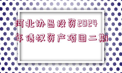 河北協(xié)昌投資2024年債權資產(chǎn)項目二期