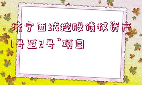 濟寧西城控股債權資產1號至2號”項目
