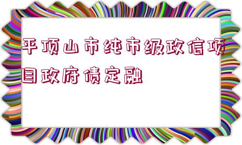 平頂山市純市級(jí)政信項(xiàng)目政府債定融