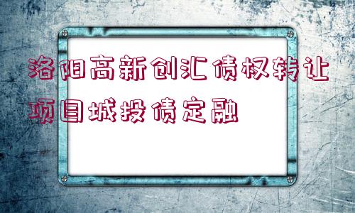 洛陽高新創(chuàng)匯債權(quán)轉(zhuǎn)讓項目城投債定融