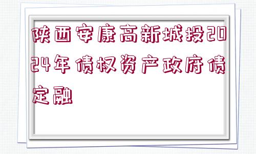 陜西安康高新城投2024年債權(quán)資產(chǎn)政府債定融