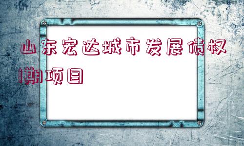 山東宏達城市發(fā)展債權1期項目