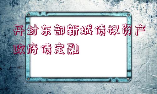 開封東部新城債權資產(chǎn)政府債定融