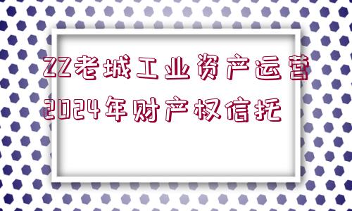 ZZ老城工業(yè)資產(chǎn)運營2024年財產(chǎn)權(quán)信托