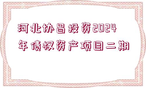 河北協(xié)昌投資2024年債權(quán)資產(chǎn)項目二期